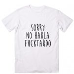 Sorry No Habla Fucktardo Customized Shirts Custom Shirts No Minim