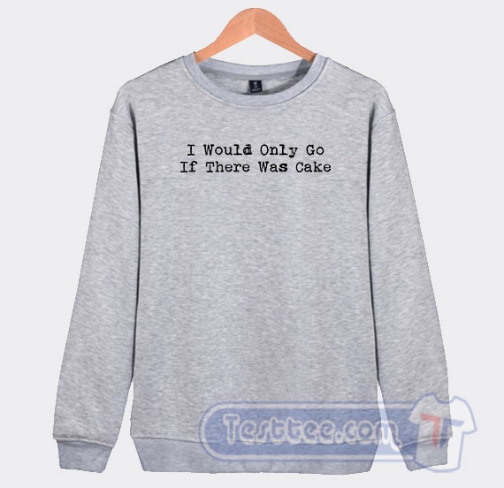 I Would Only Go If There Was Cake Graphic Sweatshirt | Quotes Shi
